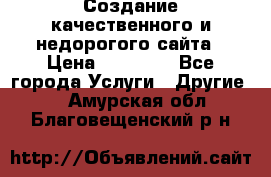 Создание качественного и недорогого сайта › Цена ­ 15 000 - Все города Услуги » Другие   . Амурская обл.,Благовещенский р-н